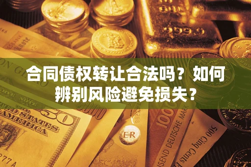武汉合同债权转让合法吗？如何辨别风险避免损失？