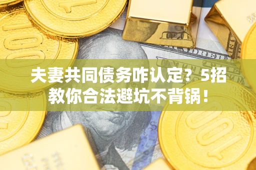 武汉夫妻共同债务咋认定？5招教你合法避坑不背锅！
